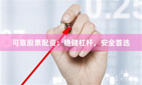 可靠股票配资：稳健杠杆，安全首选