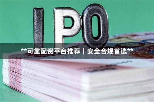 **可靠配资平台推荐｜安全合规首选**