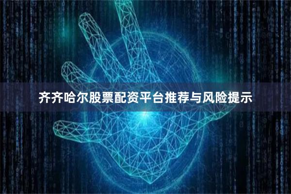 齐齐哈尔股票配资平台推荐与风险提示
