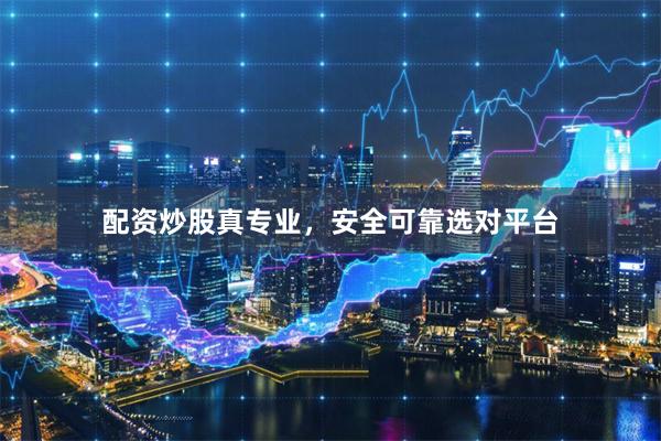 配资炒股真专业，安全可靠选对平台