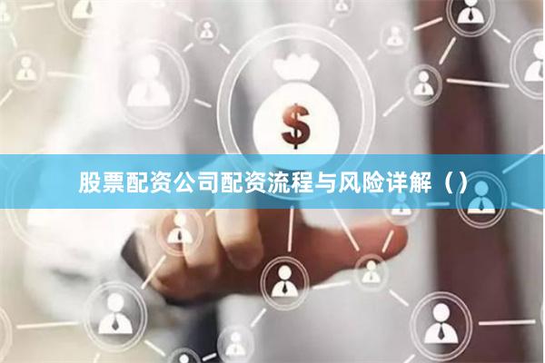 股票配资公司配资流程与风险详解（）