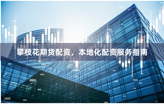 攀枝花期货配资，本地化配资服务指南