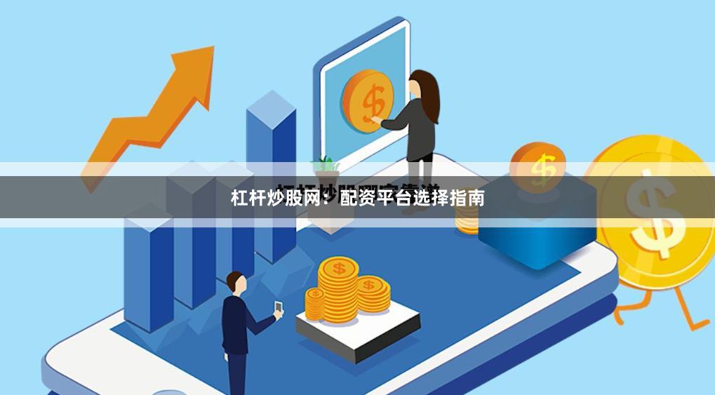 杠杆炒股网:配资平台选择指南
