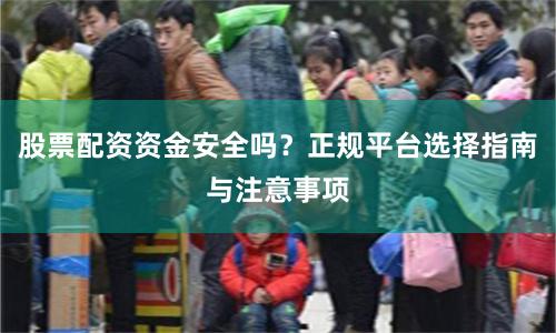 股票配资资金安全吗？正规平台选择指南与注意事项