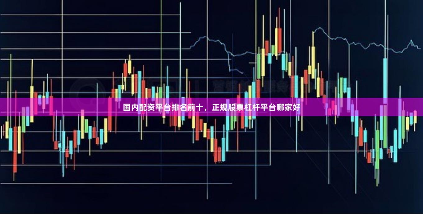 国内配资平台排名前十，正规股票杠杆平台哪家好