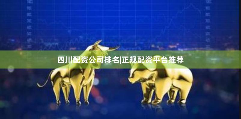 四川配资公司排名|正规配资平台推荐