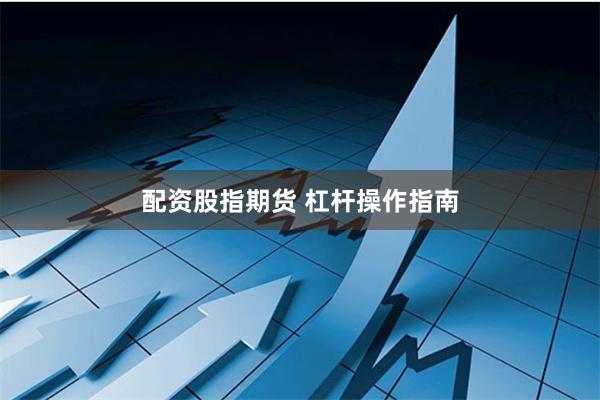 配资股指期货 杠杆操作指南