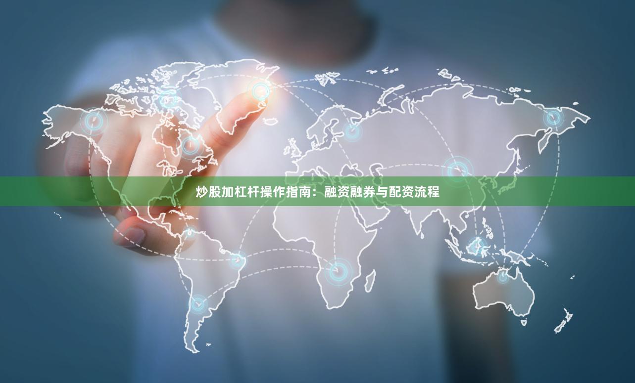 炒股加杠杆操作指南：融资融券与配资流程