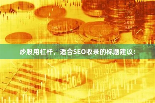炒股用杠杆，适合SEO收录的标题建议：