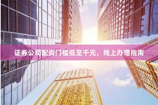 证券公司配资门槛低至千元，线上办理指南