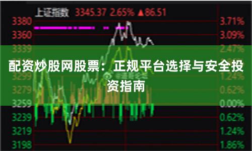 配资炒股网股票：正规平台选择与安全投资指南