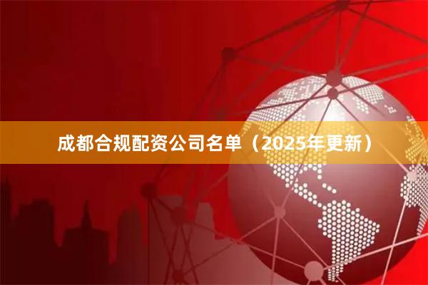 成都合规配资公司名单（2025年更新）