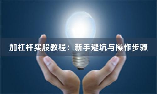 加杠杆买股教程：新手避坑与操作步骤