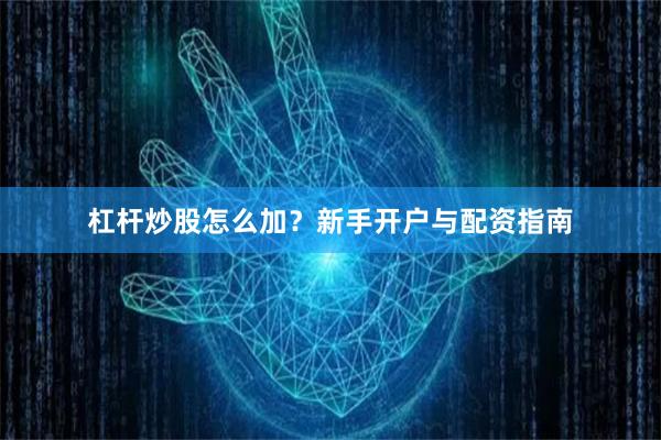 杠杆炒股怎么加？新手开户与配资指南