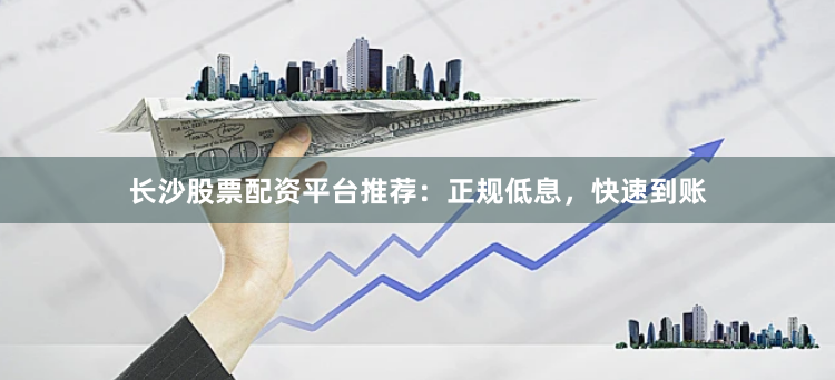 长沙股票配资平台推荐：正规低息，快速到账