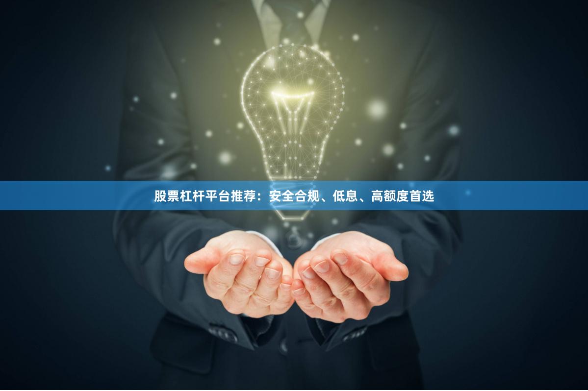股票杠杆平台推荐：安全合规、低息、高额度首选