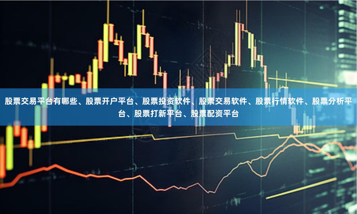 股票交易平台有哪些、股票开户平台、股票投资软件、股票交易软件、股票行情软件、股票分析平台、股票打新平台、股票配资平台